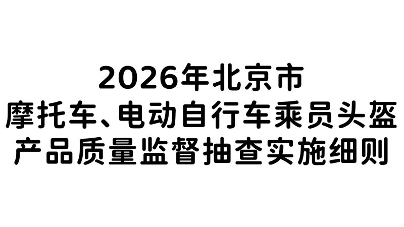 2026年北京市摩托车、电动自行车乘员头盔产品质量监督抽查实施细则